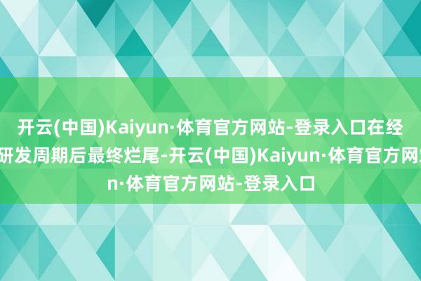 开云(中国)Kaiyun·体育官方网站-登录入口在经历了漫长的研发周期后最终烂尾-开云(中国)Kaiyun·体育官方网站-登录入口