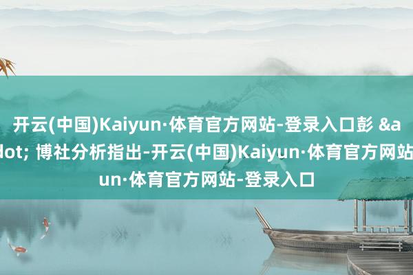 开云(中国)Kaiyun·体育官方网站-登录入口彭 · 博社分析指出-开云(中国)Kaiyun·体育官方网站-登录入口