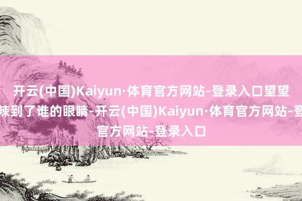 开云(中国)Kaiyun·体育官方网站-登录入口望望它到底辣到了谁的眼睛-开云(中国)Kaiyun·体育官方网站-登录入口