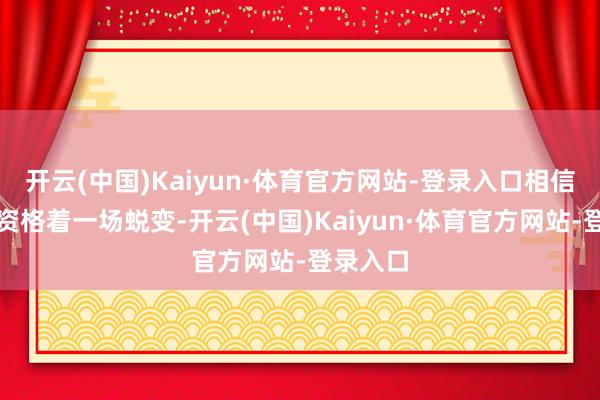 开云(中国)Kaiyun·体育官方网站-登录入口相信行业正资格着一场蜕变-开云(中国)Kaiyun·体育官方网站-登录入口