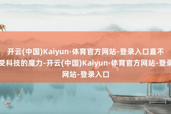 开云(中国)Kaiyun·体育官方网站-登录入口直不雅感受科技的魔力-开云(中国)Kaiyun·体育官方网站-登录入口