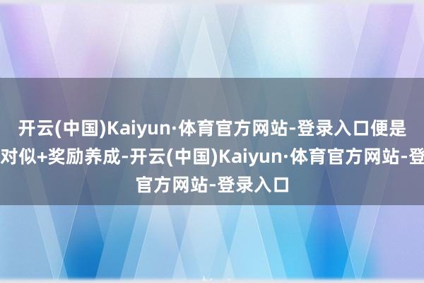 开云(中国)Kaiyun·体育官方网站-登录入口便是风俗面对似+奖励养成-开云(中国)Kaiyun·体育官方网站-登录入口
