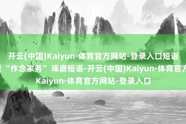 开云(中国)Kaiyun·体育官方网站-登录入口短语专项能塌实掌捏 “作念家务” 琢磨短语-开云(中国)Kaiyun·体育官方网站-登录入口