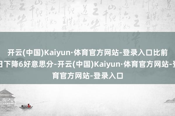 开云(中国)Kaiyun·体育官方网站-登录入口比前一往昔日下降6好意思分-开云(中国)Kaiyun·体育官方网站-登录入口