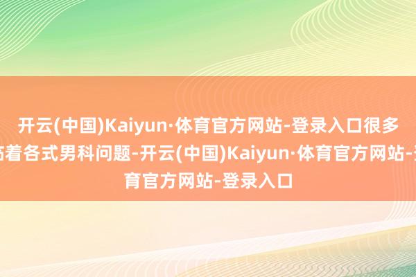 开云(中国)Kaiyun·体育官方网站-登录入口很多男性濒临着各式男科问题-开云(中国)Kaiyun·体育官方网站-登录入口