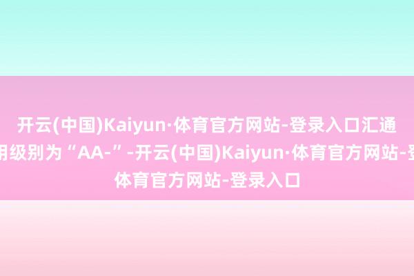 开云(中国)Kaiyun·体育官方网站-登录入口汇通转债信用级别为“AA-”-开云(中国)Kaiyun·体育官方网站-登录入口