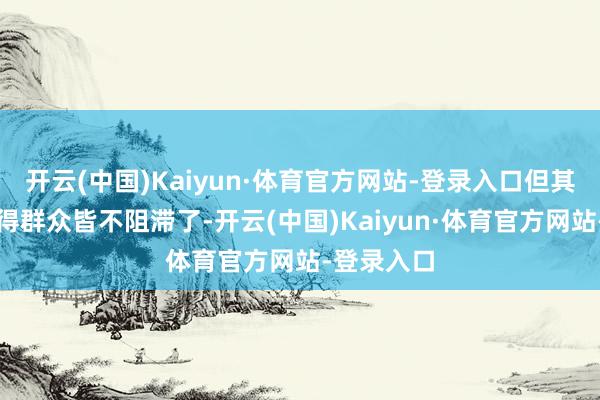 开云(中国)Kaiyun·体育官方网站-登录入口但其后的她变得群众皆不阻滞了-开云(中国)Kaiyun·体育官方网站-登录入口