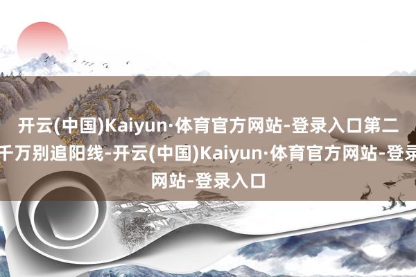 开云(中国)Kaiyun·体育官方网站-登录入口第二条:千万别追阳线-开云(中国)Kaiyun·体育官方网站-登录入口