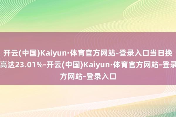开云(中国)Kaiyun·体育官方网站-登录入口当日换手率高达23.01%-开云(中国)Kaiyun·体育官方网站-登录入口