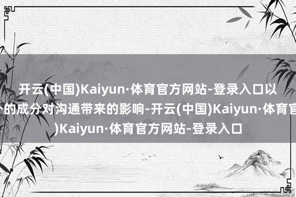 开云(中国)Kaiyun·体育官方网站-登录入口以缩小当然堕落之外的成分对沟通带来的影响-开云(中国)Kaiyun·体育官方网站-登录入口