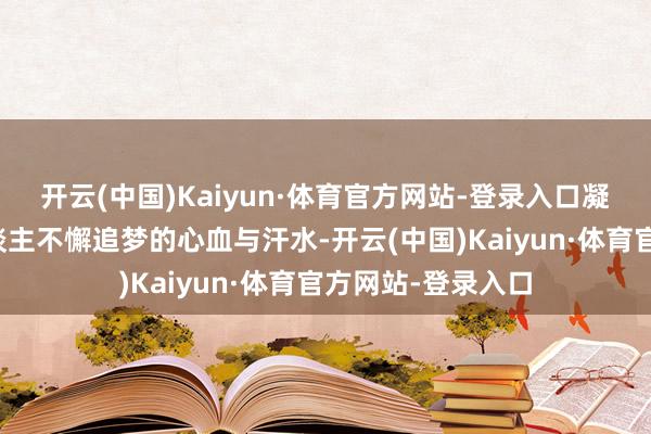 开云(中国)Kaiyun·体育官方网站-登录入口凝结着多数航天东谈主不懈追梦的心血与汗水-开云(中国)Kaiyun·体育官方网站-登录入口