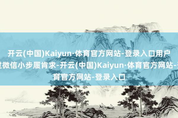 开云(中国)Kaiyun·体育官方网站-登录入口用户可以通过微信小步履肯求-开云(中国)Kaiyun·体育官方网站-登录入口