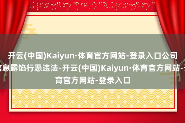 开云(中国)Kaiyun·体育官方网站-登录入口公司因涉嫌信息露馅行恶违法-开云(中国)Kaiyun·体育官方网站-登录入口