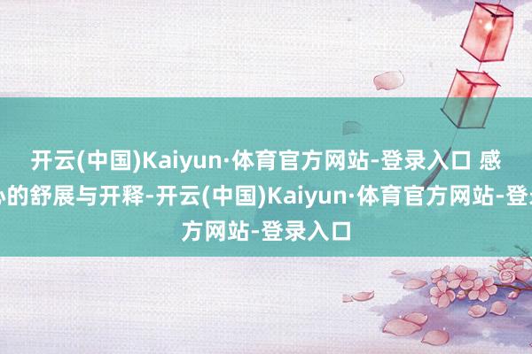 开云(中国)Kaiyun·体育官方网站-登录入口 感受身心的舒展与开释-开云(中国)Kaiyun·体育官方网站-登录入口