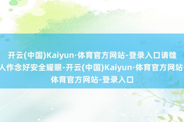 开云(中国)Kaiyun·体育官方网站-登录入口请雄伟住户各人作念好安全耀眼-开云(中国)Kaiyun·体育官方网站-登录入口