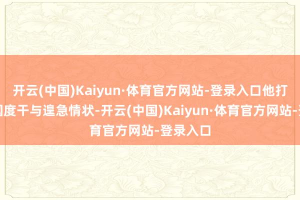 开云(中国)Kaiyun·体育官方网站-登录入口他打算告示国度干与遑急情状-开云(中国)Kaiyun·体育官方网站-登录入口