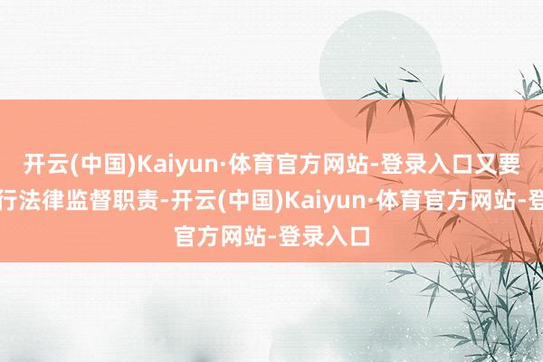 开云(中国)Kaiyun·体育官方网站-登录入口又要针织履行法律监督职责-开云(中国)Kaiyun·体育官方网站-登录入口