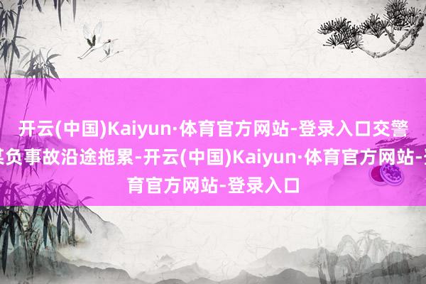 开云(中国)Kaiyun·体育官方网站-登录入口交警认定王某负事故沿途拖累-开云(中国)Kaiyun·体育官方网站-登录入口
