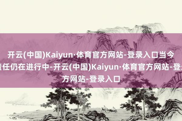 开云(中国)Kaiyun·体育官方网站-登录入口当今经管责任仍在进行中-开云(中国)Kaiyun·体育官方网站-登录入口
