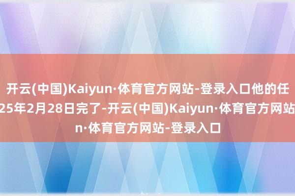 开云(中国)Kaiyun·体育官方网站-登录入口他的任期将于2025年2月28日完了-开云(中国)Kaiyun·体育官方网站-登录入口