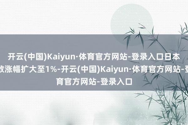 开云(中国)Kaiyun·体育官方网站-登录入口日本东证指数涨幅扩大至1%-开云(中国)Kaiyun·体育官方网站-登录入口