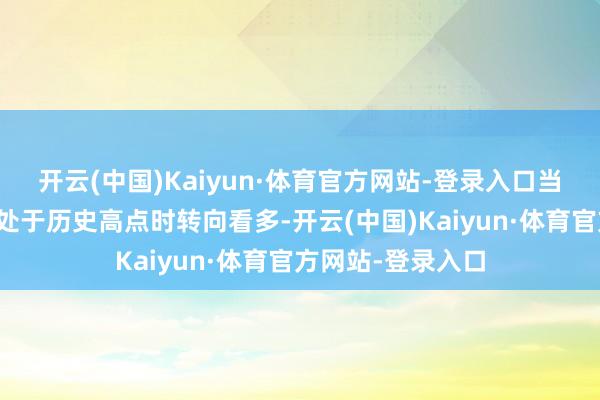 开云(中国)Kaiyun·体育官方网站-登录入口当今他终于在商场处于历史高点时转向看多-开云(中国)Kaiyun·体育官方网站-登录入口