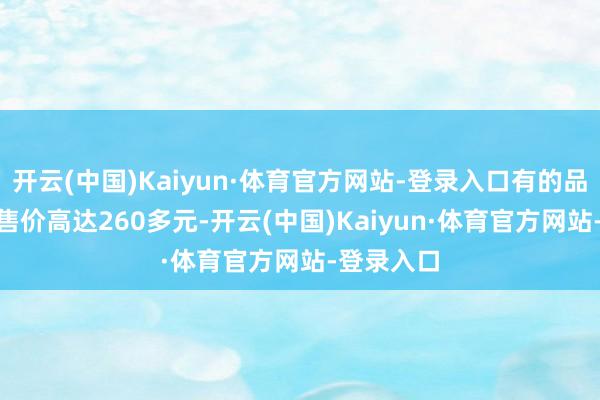 开云(中国)Kaiyun·体育官方网站-登录入口有的品牌250克售价高达260多元-开云(中国)Kaiyun·体育官方网站-登录入口