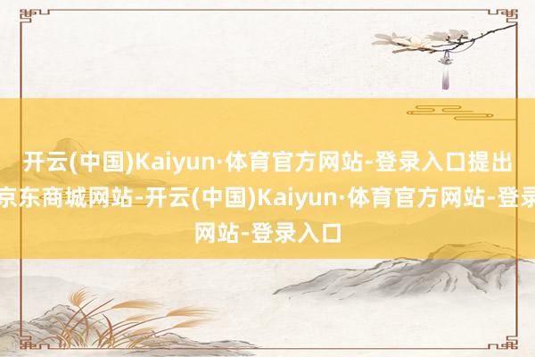 开云(中国)Kaiyun·体育官方网站-登录入口提出探员京东商城网站-开云(中国)Kaiyun·体育官方网站-登录入口