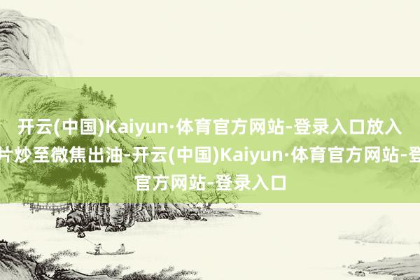 开云(中国)Kaiyun·体育官方网站-登录入口放入五花肉片炒至微焦出油-开云(中国)Kaiyun·体育官方网站-登录入口