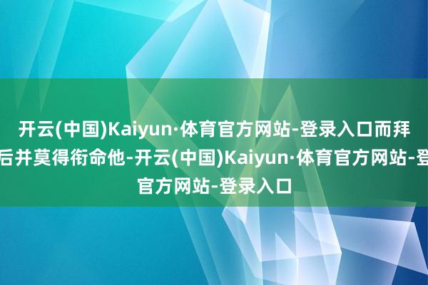 开云(中国)Kaiyun·体育官方网站-登录入口而拜登上台后并莫得衔命他-开云(中国)Kaiyun·体育官方网站-登录入口
