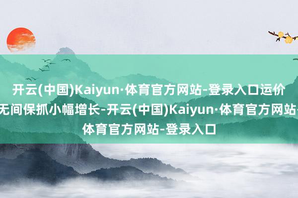 开云(中国)Kaiyun·体育官方网站-登录入口运价指数同比无间保抓小幅增长-开云(中国)Kaiyun·体育官方网站-登录入口