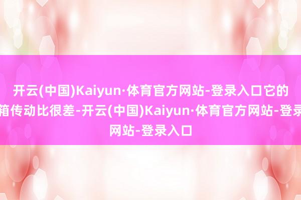 开云(中国)Kaiyun·体育官方网站-登录入口它的变速箱传动比很差-开云(中国)Kaiyun·体育官方网站-登录入口