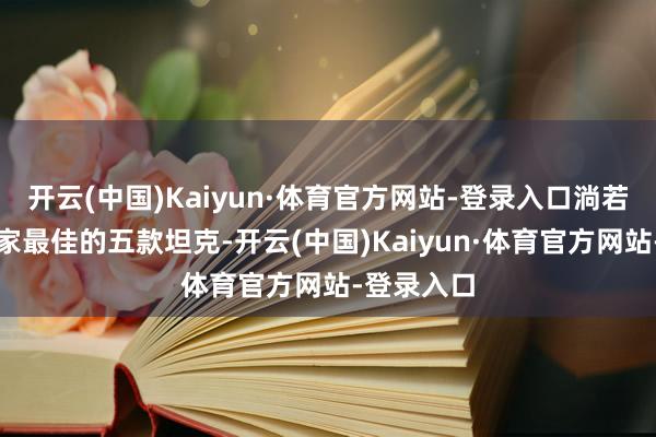 开云(中国)Kaiyun·体育官方网站-登录入口淌若要评比大家最佳的五款坦克-开云(中国)Kaiyun·体育官方网站-登录入口
