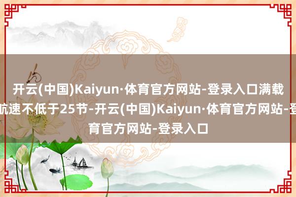 开云(中国)Kaiyun·体育官方网站-登录入口满载时最高航速不低于25节-开云(中国)Kaiyun·体育官方网站-登录入口