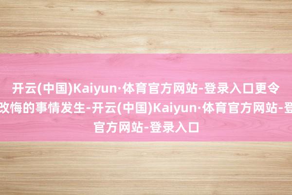 开云(中国)Kaiyun·体育官方网站-登录入口更令东谈主改悔的事情发生-开云(中国)Kaiyun·体育官方网站-登录入口