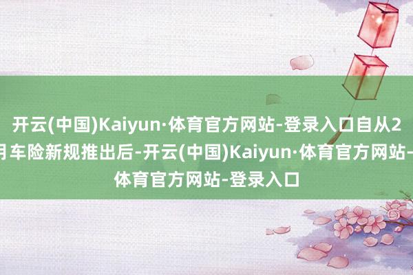 开云(中国)Kaiyun·体育官方网站-登录入口自从2020年9月车险新规推出后-开云(中国)Kaiyun·体育官方网站-登录入口
