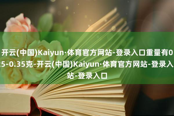 开云(中国)Kaiyun·体育官方网站-登录入口重量有0.25-0.35克-开云(中国)Kaiyun·体育官方网站-登录入口