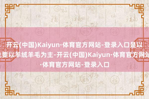 开云(中国)Kaiyun·体育官方网站-登录入口是以冬季穿搭主要以羊绒羊毛为主-开云(中国)Kaiyun·体育官方网站-登录入口