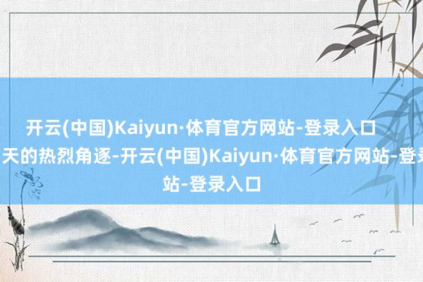 开云(中国)Kaiyun·体育官方网站-登录入口 进程3天的热烈角逐-开云(中国)Kaiyun·体育官方网站-登录入口