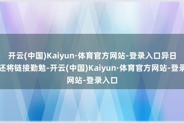 开云(中国)Kaiyun·体育官方网站-登录入口异日咱们还将链接勤勉-开云(中国)Kaiyun·体育官方网站-登录入口