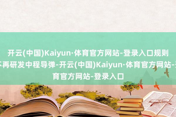 开云(中国)Kaiyun·体育官方网站-登录入口规则汗漫且不再研发中程导弹-开云(中国)Kaiyun·体育官方网站-登录入口