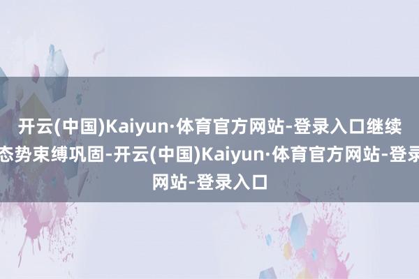 开云(中国)Kaiyun·体育官方网站-登录入口继续向好态势束缚巩固-开云(中国)Kaiyun·体育官方网站-登录入口