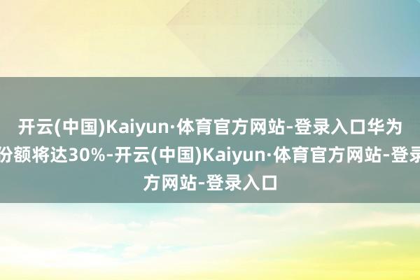 开云(中国)Kaiyun·体育官方网站-登录入口华为昇想份额将达30%-开云(中国)Kaiyun·体育官方网站-登录入口