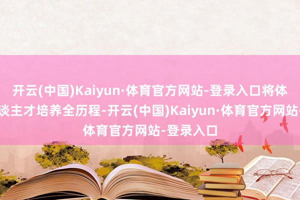 开云(中国)Kaiyun·体育官方网站-登录入口将体育融入东谈主才培养全历程-开云(中国)Kaiyun·体育官方网站-登录入口