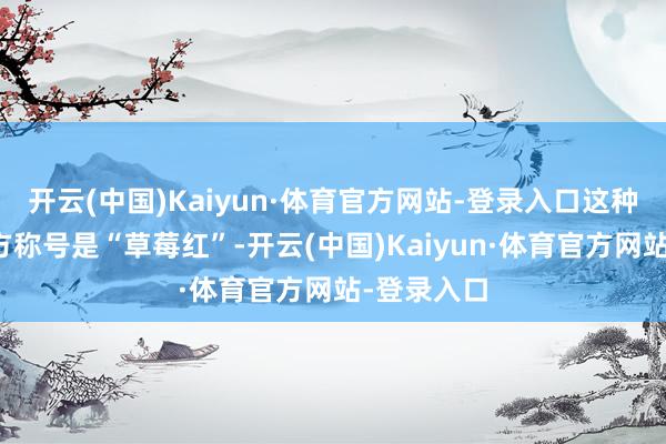 开云(中国)Kaiyun·体育官方网站-登录入口这种红色的官方称号是“草莓红”-开云(中国)Kaiyun·体育官方网站-登录入口