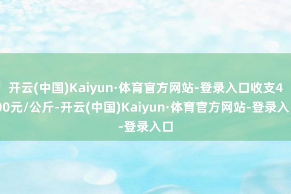 开云(中国)Kaiyun·体育官方网站-登录入口收支4.00元/公斤-开云(中国)Kaiyun·体育官方网站-登录入口