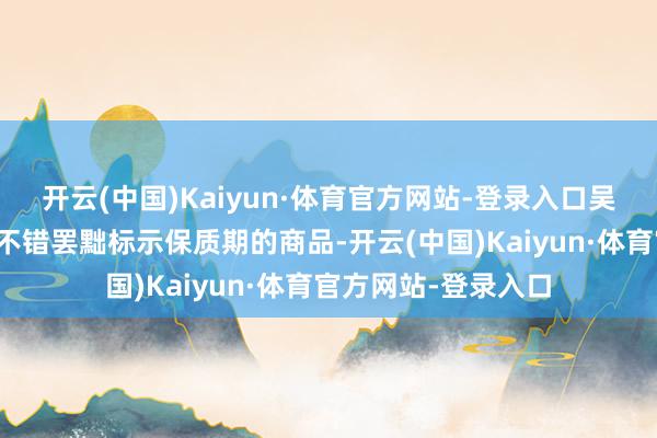 开云(中国)Kaiyun·体育官方网站-登录入口吴某购买的食物属于不错罢黜标示保质期的商品-开云(中国)Kaiyun·体育官方网站-登录入口