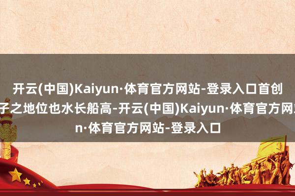 开云(中国)Kaiyun·体育官方网站-登录入口首创东说念主孔子之地位也水长船高-开云(中国)Kaiyun·体育官方网站-登录入口