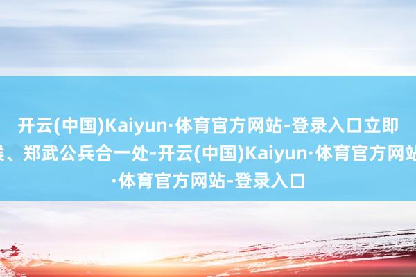 开云(中国)Kaiyun·体育官方网站-登录入口立即带兵与申侯、郑武公兵合一处-开云(中国)Kaiyun·体育官方网站-登录入口