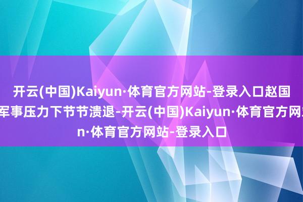 开云(中国)Kaiyun·体育官方网站-登录入口赵国也在秦国的军事压力下节节溃退-开云(中国)Kaiyun·体育官方网站-登录入口